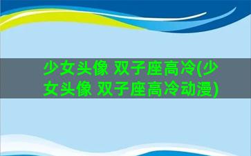 少女头像 双子座高冷(少女头像 双子座高冷动漫)